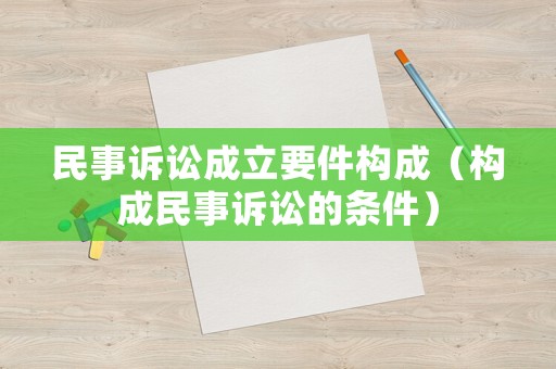 民事訴訟成立要件構(gòu)成（構(gòu)成民事訴訟的條件）