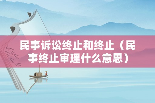 民事訴訟終止和終止（民事終止審理什么意思）
