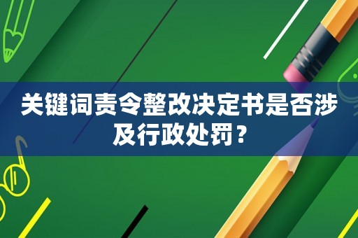 關(guān)鍵詞責(zé)令整改決定書是否涉及行政處罰？