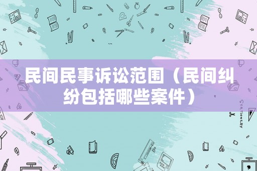 民間民事訴訟范圍（民間糾紛包括哪些案件）