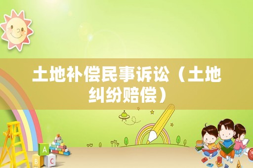 土地補(bǔ)償民事訴訟（土地糾紛賠償）