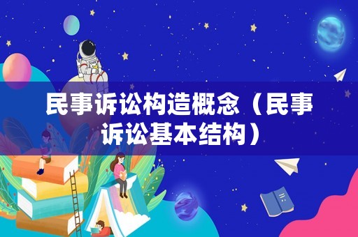 民事訴訟構(gòu)造概念（民事訴訟基本結(jié)構(gòu)）