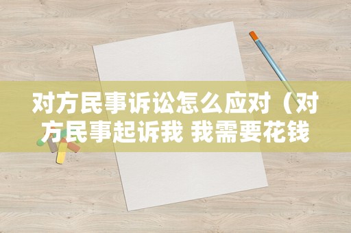 對方民事訴訟怎么應對（對方民事起訴我 我需要花錢嗎）