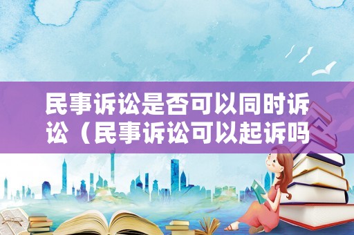 民事訴訟是否可以同時(shí)訴訟（民事訴訟可以起訴嗎）