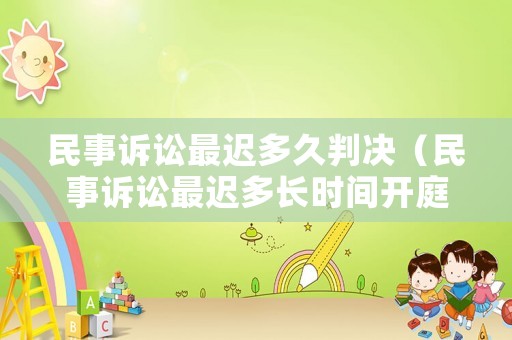 民事訴訟最遲多久判決（民事訴訟最遲多長(zhǎng)時(shí)間開庭）