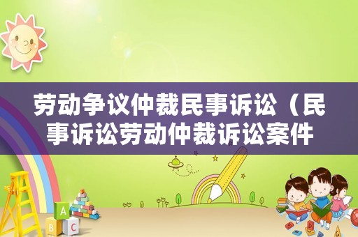 勞動(dòng)爭議仲裁民事訴訟（民事訴訟勞動(dòng)仲裁訴訟案件）