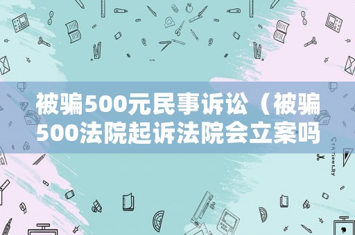 被騙500元民事訴訟（被騙500法院起訴法院會(huì)立案嗎）