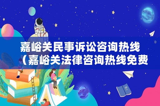 嘉峪關(guān)民事訴訟咨詢熱線（嘉峪關(guān)法律咨詢熱線免費(fèi)）