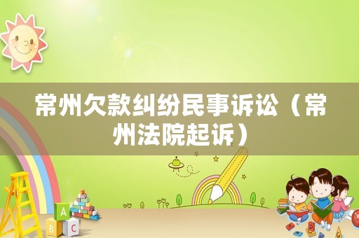 常州欠款糾紛民事訴訟（常州法院起訴）