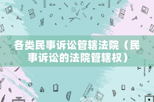 各類民事訴訟管轄法院（民事訴訟的法院管轄權(quán)）
