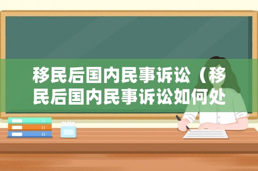移民后國內(nèi)民事訴訟（移民后國內(nèi)民事訴訟如何處理）