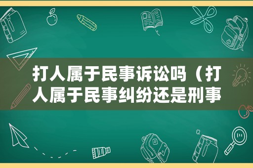 打人屬于民事訴訟嗎（打人屬于民事糾紛還是刑事案件）