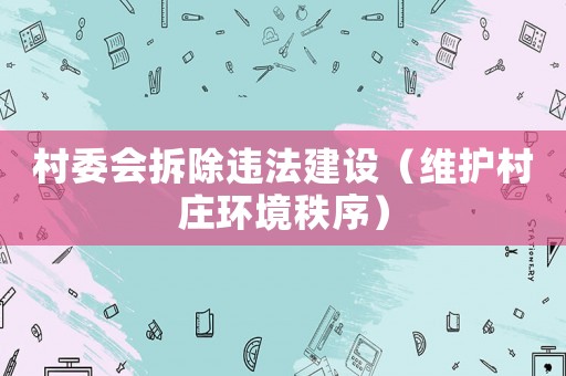 村委會(huì)拆除違法建設(shè)（維護(hù)村莊環(huán)境秩序）