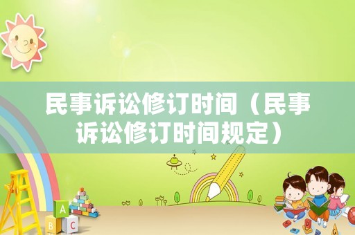 民事訴訟修訂時(shí)間（民事訴訟修訂時(shí)間規(guī)定）