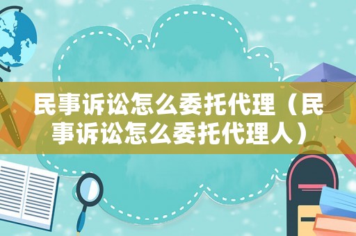 民事訴訟怎么委托代理（民事訴訟怎么委托代理人）