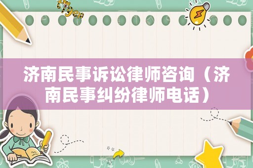 濟(jì)南民事訴訟律師咨詢（濟(jì)南民事糾紛律師電話）