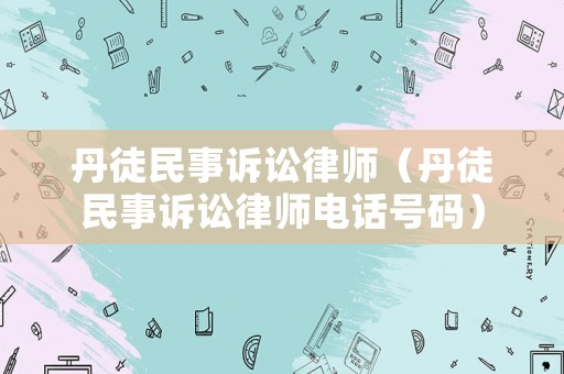 丹徒民事訴訟律師（丹徒民事訴訟律師電話號(hào)碼）