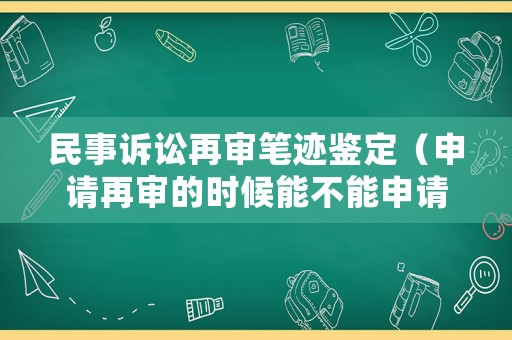 民事訴訟再審筆跡鑒定（申請再審的時候能不能申請筆跡鑒定）