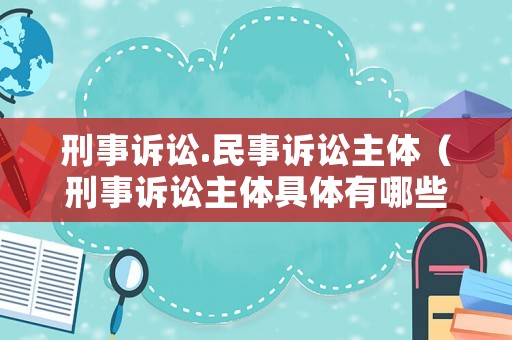 刑事訴訟.民事訴訟主體（刑事訴訟主體具體有哪些種類(lèi)）