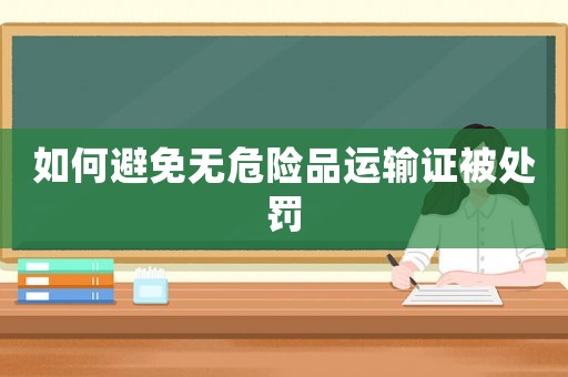如何避免無危險品運輸證被處罰