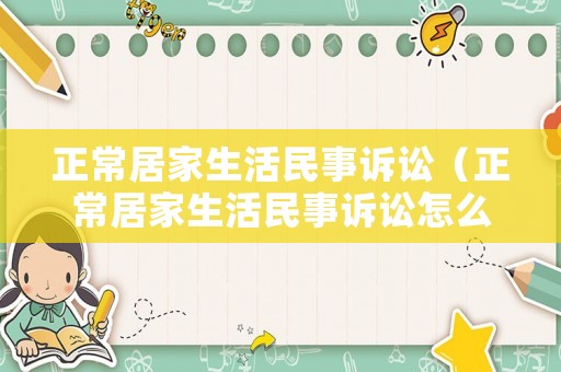 正常居家生活民事訴訟（正常居家生活民事訴訟怎么寫(xiě)）