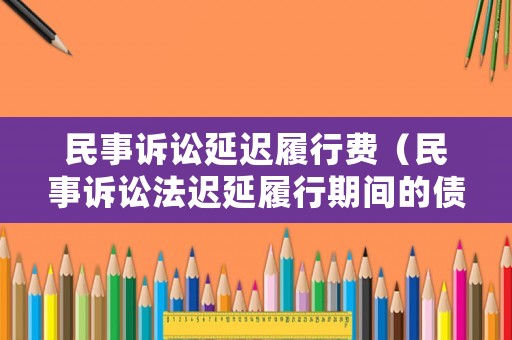 民事訴訟延遲履行費(fèi)（民事訴訟法遲延履行期間的債務(wù)利息）