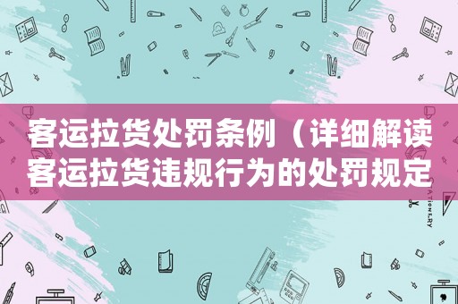 客運(yùn)拉貨處罰條例（詳細(xì)解讀客運(yùn)拉貨違規(guī)行為的處罰規(guī)定）