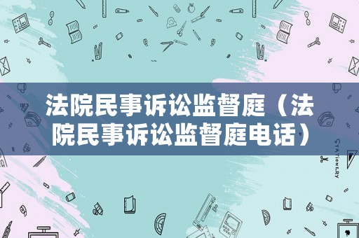 法院民事訴訟監(jiān)督庭（法院民事訴訟監(jiān)督庭電話）
