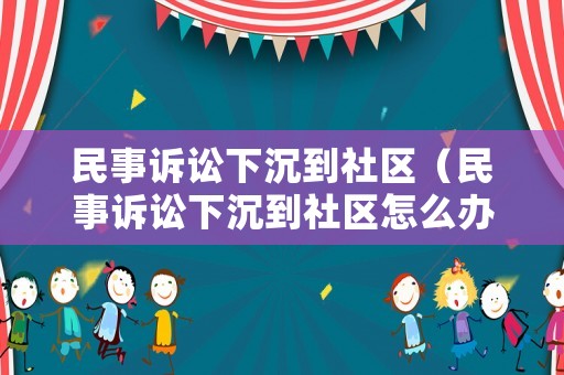 民事訴訟下沉到社區(qū)（民事訴訟下沉到社區(qū)怎么辦）
