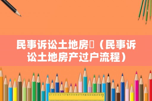 民事訴訟土地房產(chǎn)（民事訴訟土地房產(chǎn)過戶流程）