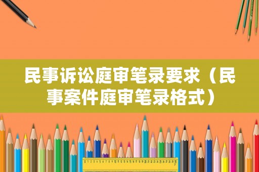 民事訴訟庭審筆錄要求（民事案件庭審筆錄格式）