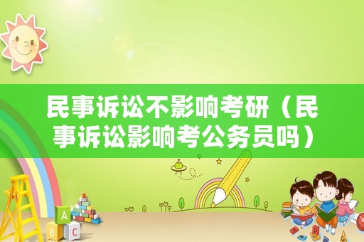 民事訴訟不影響考研（民事訴訟影響考公務(wù)員嗎）