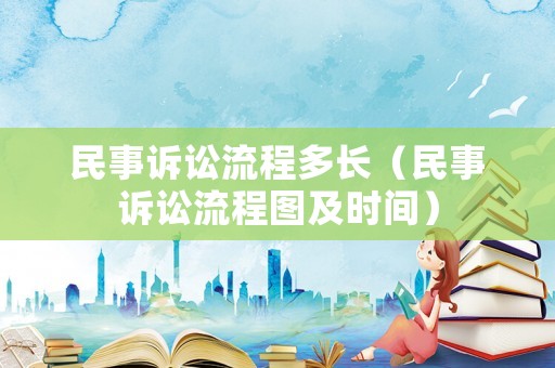 民事訴訟流程多長（民事訴訟流程圖及時間）