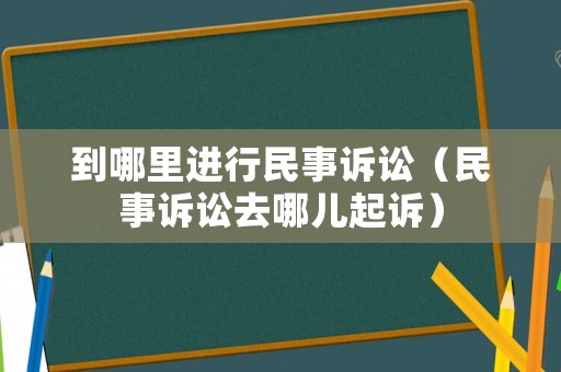到哪里進行民事訴訟（民事訴訟去哪兒起訴）