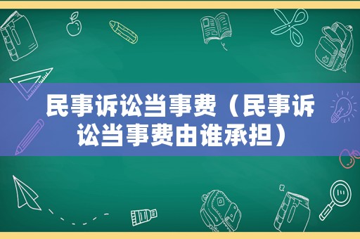 民事訴訟當(dāng)事費(fèi)（民事訴訟當(dāng)事費(fèi)由誰承擔(dān)）