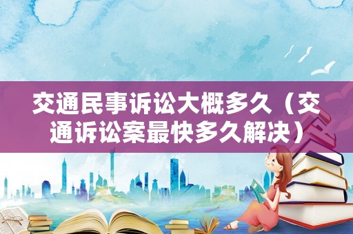 交通民事訴訟大概多久（交通訴訟案最快多久解決）