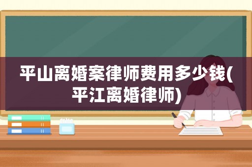 平山離婚案律師費(fèi)用多少錢(平江離婚律師)