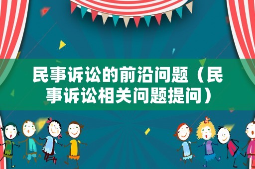 民事訴訟的前沿問題（民事訴訟相關(guān)問題提問）
