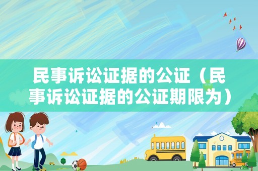 民事訴訟證據(jù)的公證（民事訴訟證據(jù)的公證期限為）