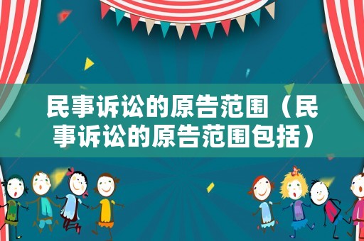 民事訴訟的原告范圍（民事訴訟的原告范圍包括）
