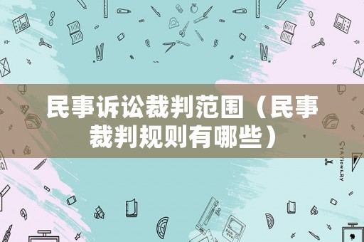 民事訴訟裁判范圍（民事裁判規(guī)則有哪些）