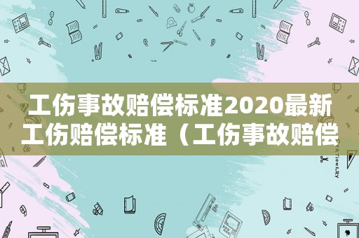 工傷事故賠償標(biāo)準(zhǔn)2020最新工傷賠償標(biāo)準(zhǔn)（工傷事故賠償標(biāo)準(zhǔn)表）
