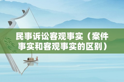 民事訴訟客觀事實(shí)（案件事實(shí)和客觀事實(shí)的區(qū)別）