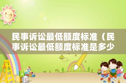 民事訴訟最低額度標(biāo)準(zhǔn)（民事訴訟最低額度標(biāo)準(zhǔn)是多少錢）