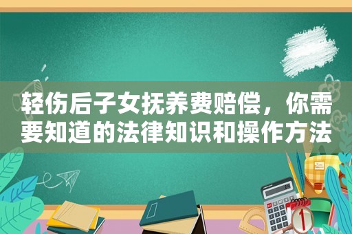 輕傷后子女撫養(yǎng)費賠償，你需要知道的法律知識和操作方法