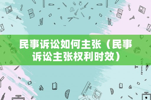 民事訴訟如何主張（民事訴訟主張權(quán)利時(shí)效）