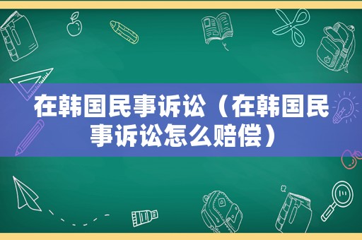 在韓國民事訴訟（在韓國民事訴訟怎么賠償）