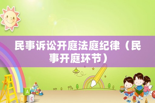 民事訴訟開庭法庭紀律（民事開庭環(huán)節(jié)）