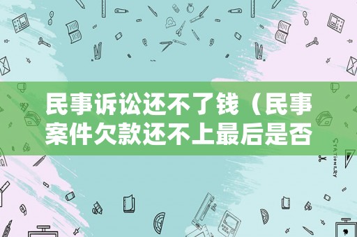 民事訴訟還不了錢（民事案件欠款還不上最后是否能判刑）