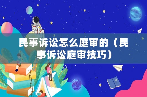 民事訴訟怎么庭審的（民事訴訟庭審技巧）